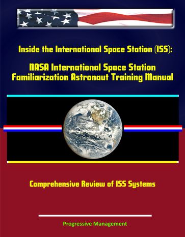 Inside the International Space Station (ISS): NASA International Space Station Familiarization Astronaut Training Manual - Comprehensive Review of ISS Systems - Progressive Management