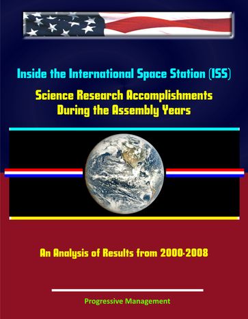 Inside the International Space Station (ISS): Science Research Accomplishments During the Assembly Years, An Analysis of Results from 2000-2008 - Progressive Management