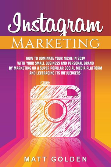 Instagram Marketing: How to Dominate Your Niche in 2019 with Your Small Business and Personal Brand by Marketing on a Super Popular Social Media Platform and Leveraging its Influencers - Matt Golden