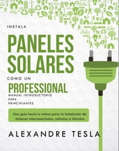 Instala paneles solares como un profesional Manual Introductorio para principiantes: Una guía hazlo tu mismo para la instalación de sistemas interconectados, aislados e híbridos.