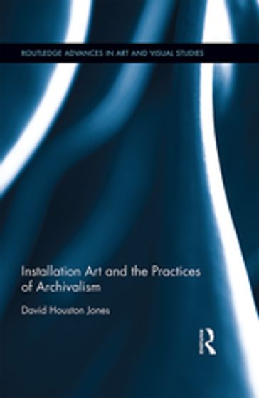 Installation Art and the Practices of Archivalism - David Houston Jones