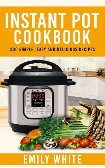 Instant Pot Cookbook: 300 Simple, Easy And Delicious Recipes - Emily White