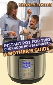 Instant Pot for Two Cookbook for Beginners: A Mother s Guide