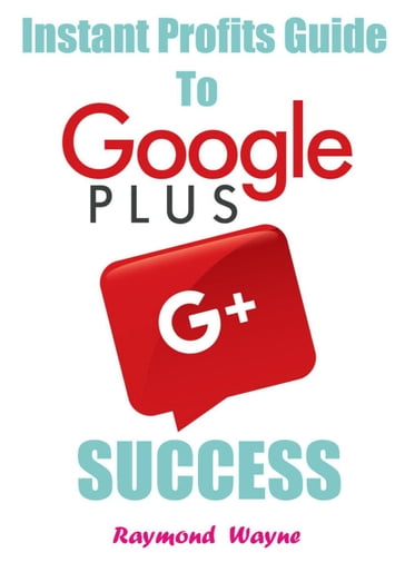 Instant Profits Guide to Google Plus Success - Raymond Wayne