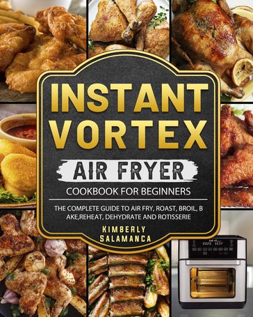 Instant Vortex Air Fryer Cookbook for Beginners: The Complete Guide to Air Fry, Roast, Broil, Bake, Reheat, Dehydrate and Rotisserie - Kimberly Salamanca