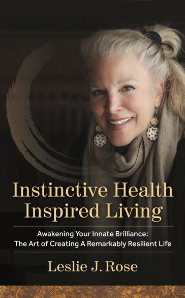 Instinctive Health Inspired Living: Awakening Your Innate Brilliance: The Art of Creating a Remarkably Resilient Life - Leslie J. Rose