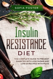 Insulin Resistance Diet: The Complete Guide To Prevent DiabetesWith Low Sugar and Low GI Recipes