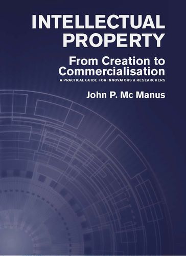 Intellectual Property: From Creation to Commercialisation: A Practical Guide for Innovators & Researchers - John P Mc Manus