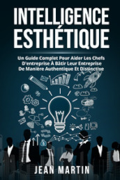 Intelligence esthetique. Un guide complet pour aider les chefs d entreprise à bâtir leur entreprise de manière authentique et distinctive