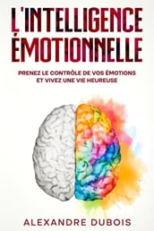 L Intelligence Émotionnelle: Prenez le Contrôle de Vos Émotions et Vivez une Vie Heureuse