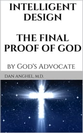 Intelligent Design: The Final Proof of God: by God s Advocate