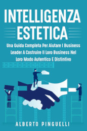 Intelligenza estetica. Una guida completa per aiutare i business leader a costruire il loro business nel loro modo autentico e distintivo
