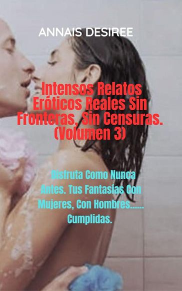 Intensos Relatos Eróticos Reales Sin Fronteras, Sin Censuras. (Volumen 3) - ANNAIS DESIREE
