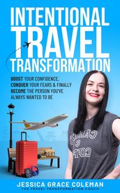 Intentional Travel Transformation: Boost Your Confidence, Conquer Your Fears & Finally Become The Person You ve Always Wanted To Be