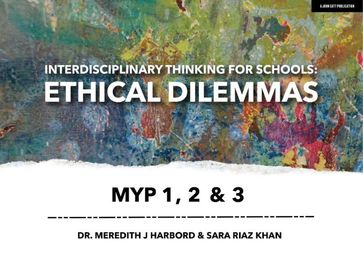 Interdisciplinary Thinking for Schools: Ethical Dilemmas MYP 1, 2 & 3 - Sara Riaz Khan - Dr Meredith J Harbord