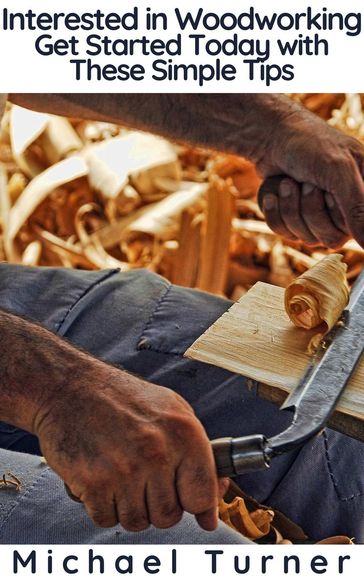 Interested in Woodworking? Get Started Today with These Simple Tips - Michael Turner