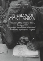 Interloqui con l anima. Varsavia 2008, Varsavia 1944, Berlino 1934. La guerra, un labirinto di passioni, avventure, cospirazioni e segreti