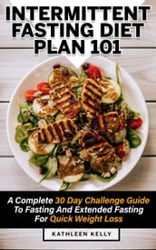Intermittent Fasting Diet Plan 101: A Complete 30 Day Challenge Guide To Fasting And Extended Fasting For Quick Weight Loss
