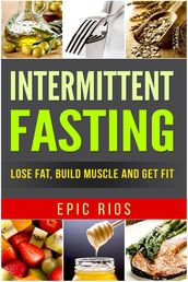 Intermittent Fasting: Lose Fat, Build Muscle and Get Fit