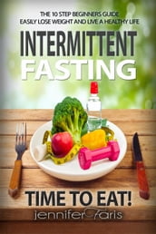 Intermittent Fasting: Time to Eat! The 10 Step Beginners Guide Easily Lose Weight & Live a Healthy Life