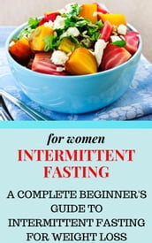 Intermittent Fasting for Women: A Complete Beginner s Guide to Intermittent Fasting for Weight Loss