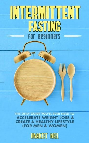 Intermittent Fasting for Beginners: The Only Guide You'll Ever Need to Accelerate Weight Loss & Create a Healthy Lifestyle (For Men & Women) - Harriet Neel