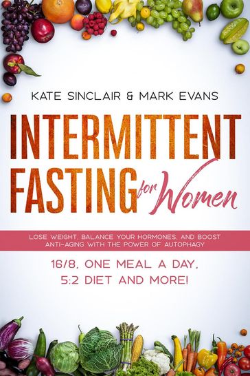 Intermittent Fasting for Women: Lose Weight, Balance Your Hormones, and Boost Anti-Aging with the Power of Autophagy  16/8, One Meal a Day, 5:2 Diet, and More! - Kate Sinclair - Mark Evans