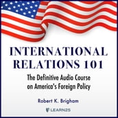 International Relations 101: The Definitive Audio Course on America s Foreign Policy