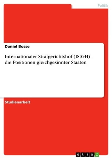 Internationaler Strafgerichtshof (IStGH) - die Positionen gleichgesinnter Staaten - Daniel Bosse