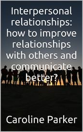 Interpersonal relationships: how to improve relationships with others and communicate better?
