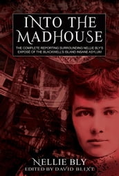 Into The Madhouse: The Complete Reporting Surrounding Nellie Bly