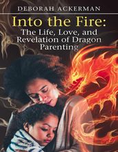 Into the Fire: The Life, Love, and Revelation of Dragon Parenting