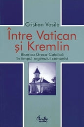 Intre Vatican si Kremlin. Biserica Greco-Catolica in timpul regimului comunist