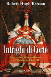 Intrighi di corte. Le avventure di un gentiluomo nell Inghilterra di Carlo II