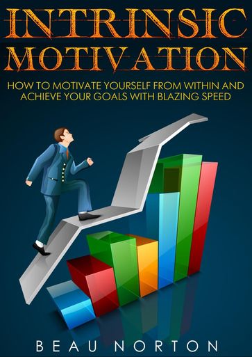Intrinsic Motivation: How to Motivate Yourself From Within and Achieve Your Goals With Blazing Speed - Beau Norton