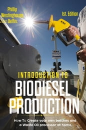Introduction to Biodiesel Production: 1st Edition: How to Create Your Own Batches and a Waste Oil Processor at Home