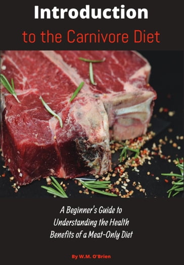 Introduction to the Carnivore Diet: A Beginner's Guide to Understanding the Health Benefits of a Meat Only Diet - William O