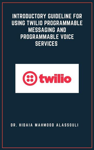Introductory Guideline for Using Twilio Programmable Messaging and Programmable Voice Services - Dr. Hidaia Mahmood Alassouli