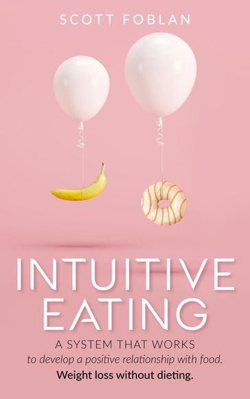 Intuitive Eating: A System That Works to Develop a Positive Relationship With Food. Weight Loss Without Dieting. - Scott Foblan