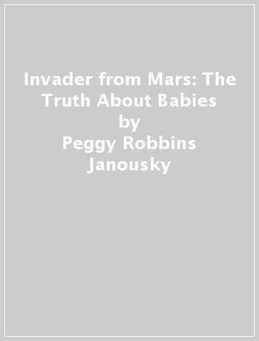 Invader from Mars: The Truth About Babies - Peggy Robbins Janousky