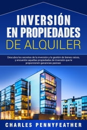 Inversión en propiedades de alquiler: Descubra los secretos de la inversión y la gestión de bienes raíces, y encuentre aquellas propiedades de inversión que le proporcionen ganancias pasivas