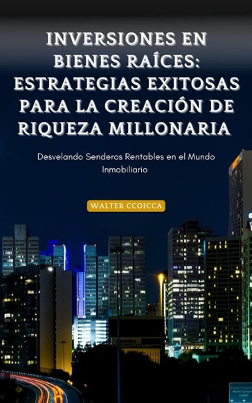 Inversiones en Bienes Raíces: Estrategias Exitosas para la Creación de Riqueza Millonaria - Walter Ccoicca