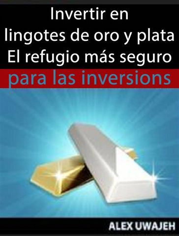 Invertir En Lingotes De Oro Y Plata - El Refugio Más Seguro Para Las Inversiones - Alex Uwajeh