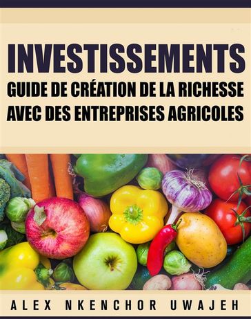 Investissements: Guide De Création De La Richesse Avec Des Entreprises Agricoles - Alex Nkenchor Uwajeh