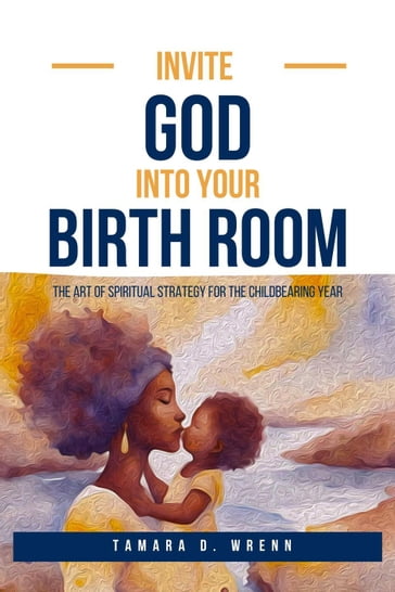 Invite God Into Your Birth Room: The Art of Spiritual Strategy for the Childbearing Year - Tamara D. Wrenn