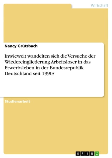 Inwieweit wandelten sich die Versuche der Wiedereingliederung Arbeitsloser in das Erwerbsleben in der Bundesrepublik Deutschland seit 1990? - Nancy Grutzbach