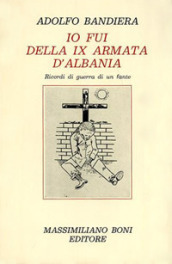 Io fui della IX armata d Albania. Ricordi di guerra di un fante