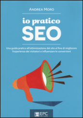 Io pratico SEO. Una guida pratica all ottimizzazione del sito al fine di migliorare l esperienza dei visitatori e influenzare le conversioni