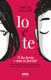 Io e te. Ti ho perso e non so perché. Comprendere le relazioni, imparare a lasciare andare, immaginare il nuovo. Ediz. illustrata