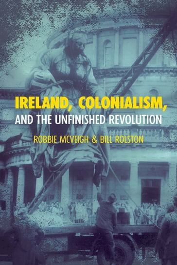 Ireland, Colonialism, and the Unfinished Revolution - Robbie McVeigh - Bill Rolston